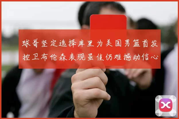 球哥坚定选择库里为美国男篮首发控卫布伦森表现虽佳仍难撼动信心