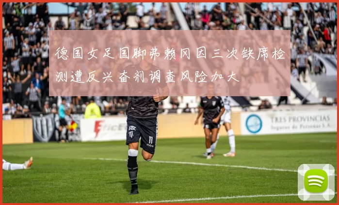 德国女足国脚弗赖冈因三次缺席检测遭反兴奋剂调查风险加大