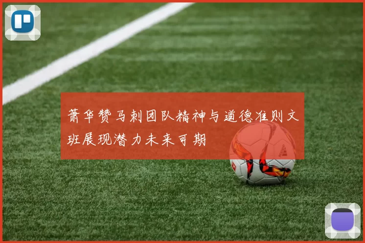 萧华赞马刺团队精神与道德准则文班展现潜力未来可期